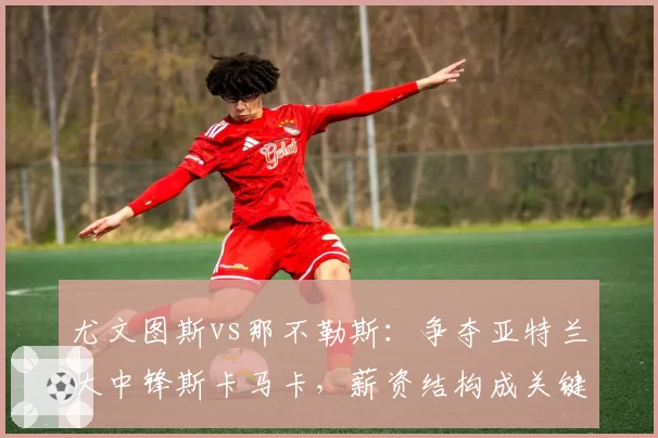 尤文图斯vs那不勒斯：争夺亚特兰大中锋斯卡马卡，薪资结构成关键变量