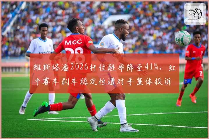 维斯塔潘2026杆位胜率降至41%,红牛赛车刹车稳定性遭对手集体投诉