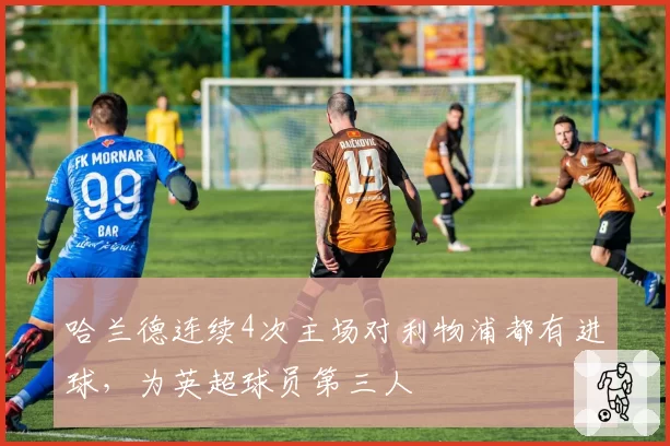 哈兰德连续4次主场对利物浦都有进球，为英超球员第三人