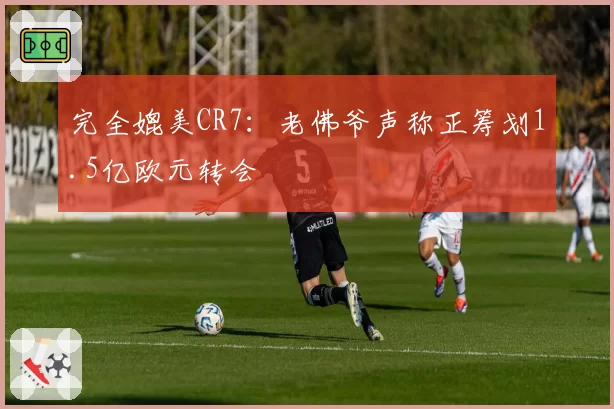 完全媲美CR7：老佛爷声称正筹划1.5亿欧元转会