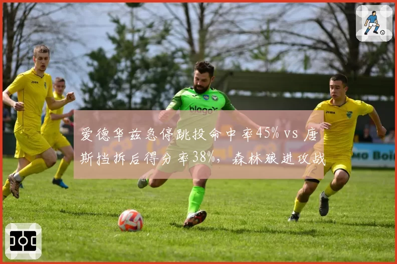 爱德华兹急停跳投命中率45% vs 唐斯挡拆后得分率38%，森林狼进攻战术选择对比