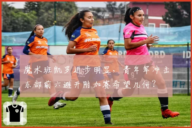 魔术班凯罗进步明显，青年军冲击东部前六避开附加赛希望几何？
