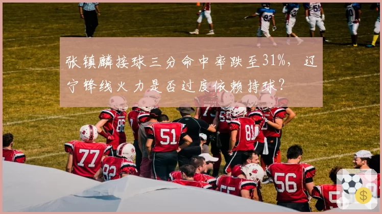 张镇麟接球三分命中率跌至31%，辽宁锋线火力是否过度依赖持球？