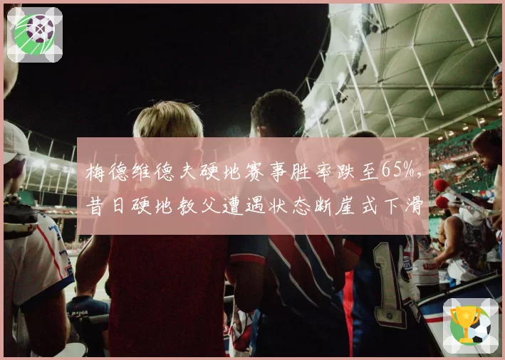 梅德维德夫硬地赛事胜率跌至65%,昔日硬地教父遭遇状态断崖式下滑