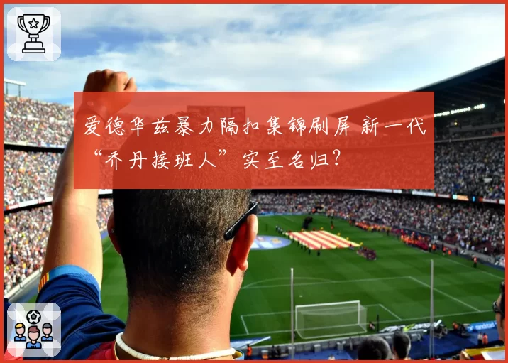 爱德华兹暴力隔扣集锦刷屏 新一代“乔丹接班人”实至名归?