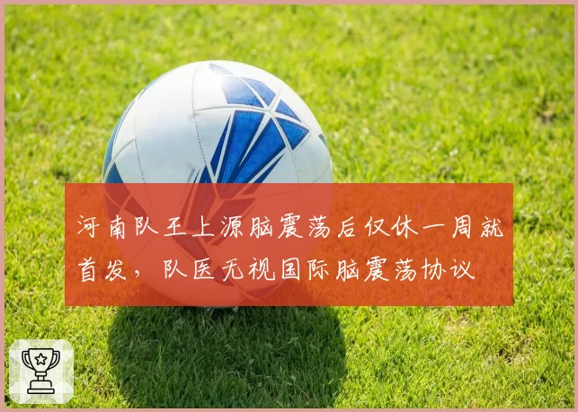 河南队王上源脑震荡后仅休一周就首发,队医无视国际脑震荡协议