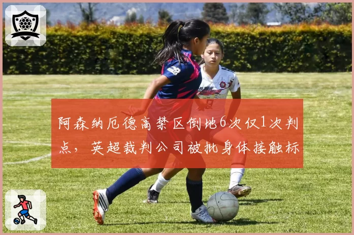 阿森纳厄德高禁区倒地6次仅1次判点，英超裁判公司被批身体接触标准不一__br_