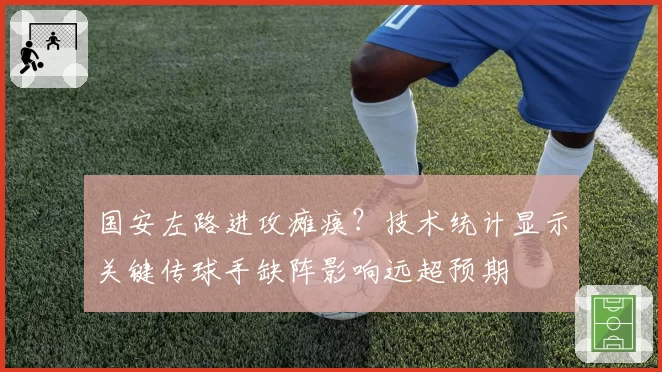 国安左路进攻瘫痪？技术统计显示关键传球手缺阵影响远超预期