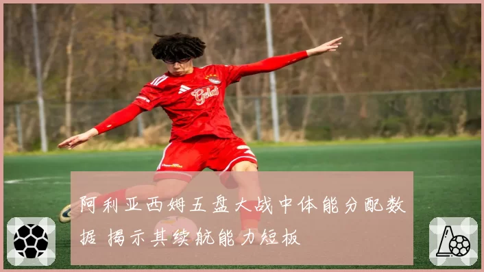 阿利亚西姆五盘大战中体能分配数据 揭示其续航能力短板