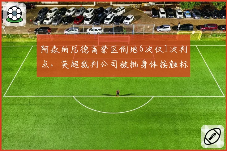 阿森纳厄德高禁区倒地6次仅1次判点，英超裁判公司被批身体接触标准不一__br_