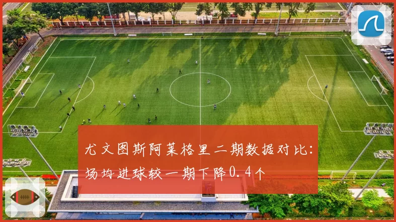 尤文图斯阿莱格里二期数据对比:场均进球较一期下降0.4个