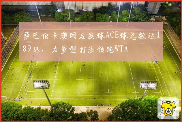 萨巴伦卡澳网后发球ACE球总数达189记,力量型打法领跑WTA