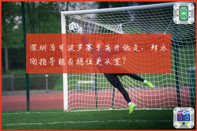 深圳马可波罗赛季高开低走，郑永刚指导能否稳住更衣室？