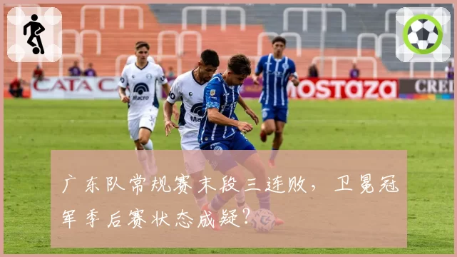 广东队常规赛末段三连败，卫冕冠军季后赛状态成疑？