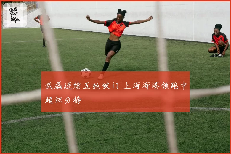 武磊连续五轮破门 上海海港领跑中超积分榜
