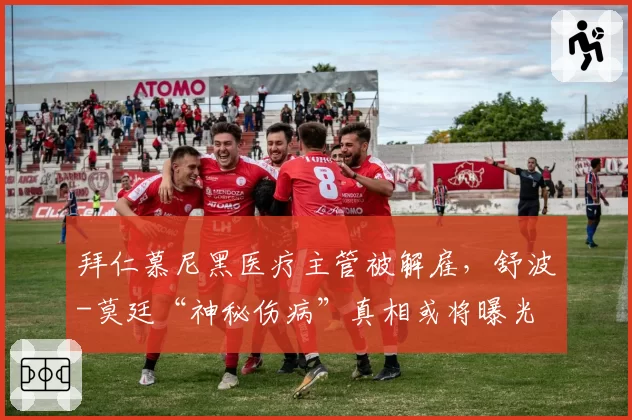 拜仁慕尼黑医疗主管被解雇，舒波-莫廷“神秘伤病”真相或将曝光