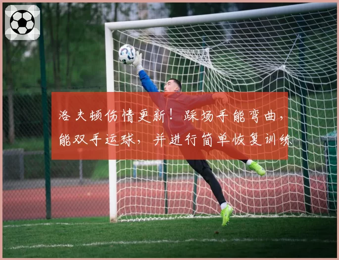 洛夫顿伤情更新！踩场手能弯曲，能双手运球，并进行简单恢复训练