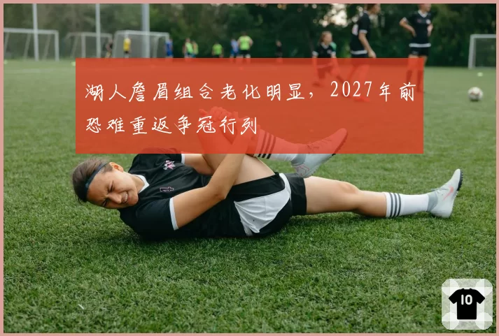 湖人詹眉组合老化明显，2027年前恐难重返争冠行列