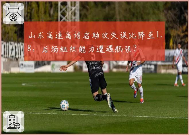 山东高速高诗岩助攻失误比降至1.8,后场组织能力遭遇瓶颈?