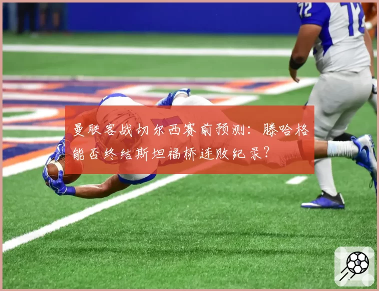 曼联客战切尔西赛前预测:滕哈格能否终结斯坦福桥连败纪录?