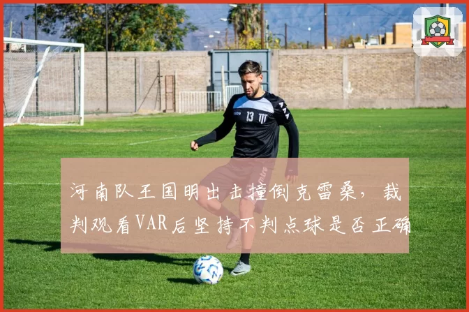 河南队王国明出击撞倒克雷桑,裁判观看VAR后坚持不判点球是否正确?